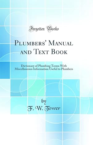 Plumbers' Manual and Text Book: Dictionary of Plumbing Terms With Miscellaneous Information Useful to Plumbers (Classic Reprint)